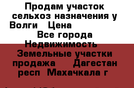 Продам участок сельхоз назначения у Волги › Цена ­ 3 000 000 - Все города Недвижимость » Земельные участки продажа   . Дагестан респ.,Махачкала г.